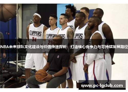 NBA未来球队文化建设与价值传递探析：打造核心竞争力与可持续发展路径