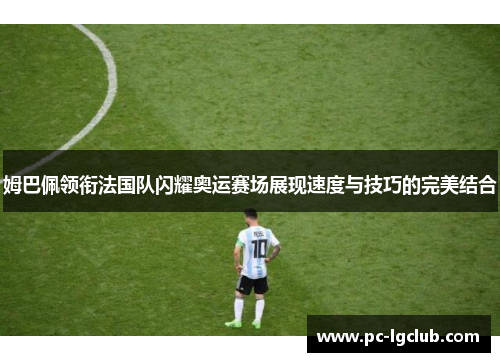 姆巴佩领衔法国队闪耀奥运赛场展现速度与技巧的完美结合