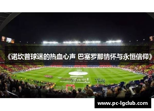 《诺坎普球迷的热血心声 巴塞罗那情怀与永恒信仰》