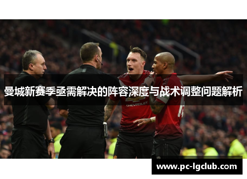 曼城新赛季亟需解决的阵容深度与战术调整问题解析