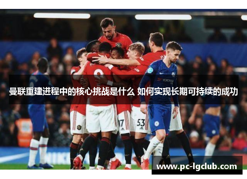 曼联重建进程中的核心挑战是什么 如何实现长期可持续的成功