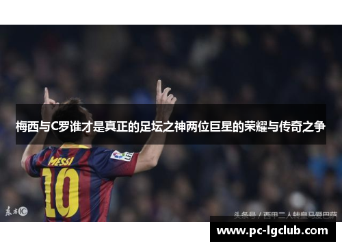 梅西与C罗谁才是真正的足坛之神两位巨星的荣耀与传奇之争