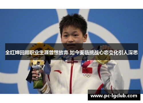 全红婵回顾职业生涯曾想放弃 如今面临挑战心态变化引人深思