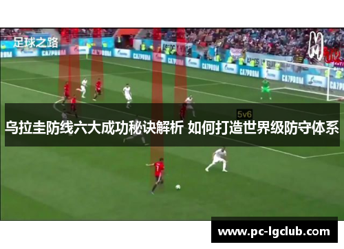 乌拉圭防线六大成功秘诀解析 如何打造世界级防守体系