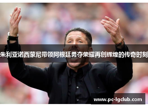 朱利亚诺西蒙尼带领阿根廷勇夺荣耀再创辉煌的传奇时刻