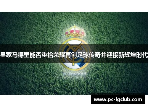 皇家马德里能否重拾荣耀再创足球传奇并迎接新辉煌时代