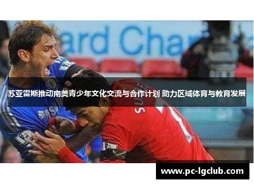 苏亚雷斯推动南美青少年文化交流与合作计划 助力区域体育与教育发展