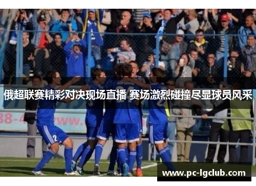 俄超联赛精彩对决现场直播 赛场激烈碰撞尽显球员风采