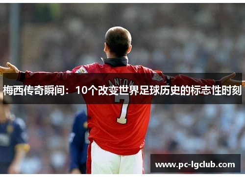 梅西传奇瞬间：10个改变世界足球历史的标志性时刻