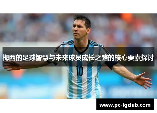 梅西的足球智慧与未来球员成长之路的核心要素探讨