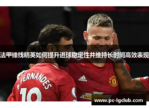 法甲锋线精英如何提升进球稳定性并维持长时间高效表现