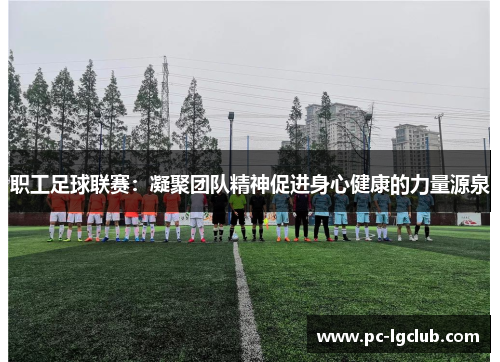 职工足球联赛：凝聚团队精神促进身心健康的力量源泉