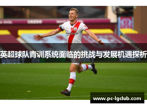 英超球队青训系统面临的挑战与发展机遇探析