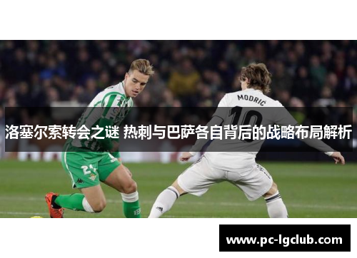 洛塞尔索转会之谜 热刺与巴萨各自背后的战略布局解析