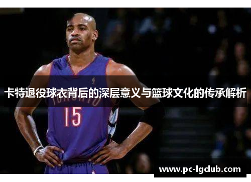 卡特退役球衣背后的深层意义与篮球文化的传承解析