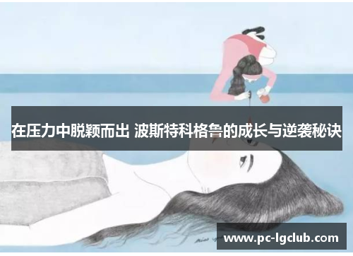 在压力中脱颖而出 波斯特科格鲁的成长与逆袭秘诀