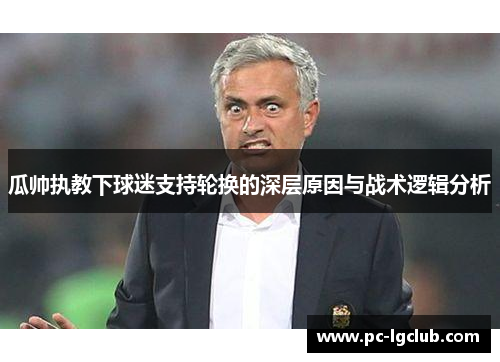 瓜帅执教下球迷支持轮换的深层原因与战术逻辑分析