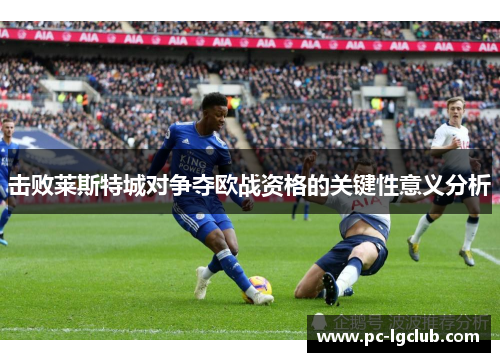 击败莱斯特城对争夺欧战资格的关键性意义分析