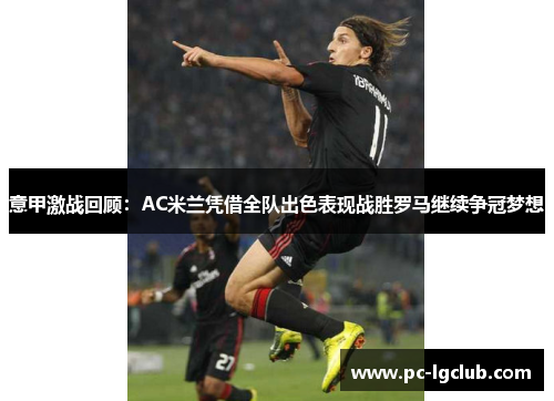 意甲激战回顾：AC米兰凭借全队出色表现战胜罗马继续争冠梦想