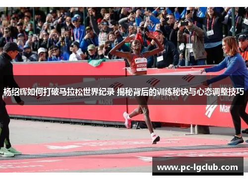 杨绍辉如何打破马拉松世界纪录 揭秘背后的训练秘诀与心态调整技巧