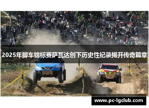 2025年脚车锦标赛萨瓦达创下历史性纪录揭开传奇篇章