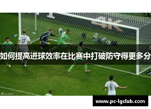 如何提高进球效率在比赛中打破防守得更多分