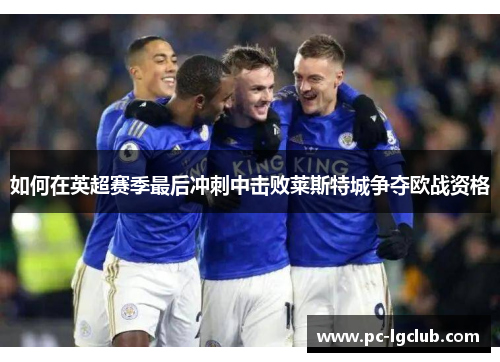 如何在英超赛季最后冲刺中击败莱斯特城争夺欧战资格