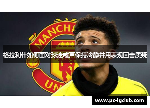 格拉利什如何面对球迷嘘声保持冷静并用表现回击质疑