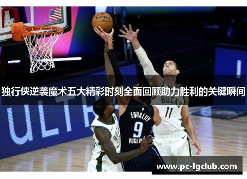 独行侠逆袭魔术五大精彩时刻全面回顾助力胜利的关键瞬间