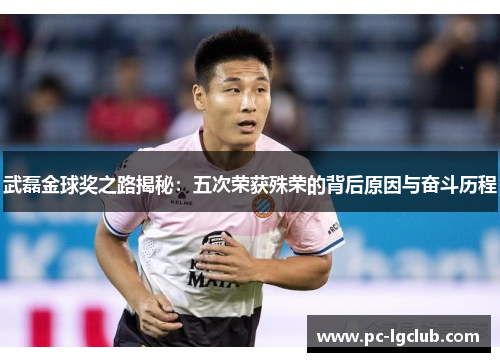 武磊金球奖之路揭秘：五次荣获殊荣的背后原因与奋斗历程