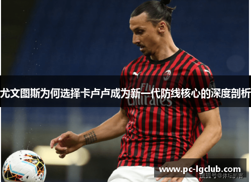 尤文图斯为何选择卡卢卢成为新一代防线核心的深度剖析