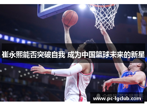 崔永熙能否突破自我 成为中国篮球未来的新星