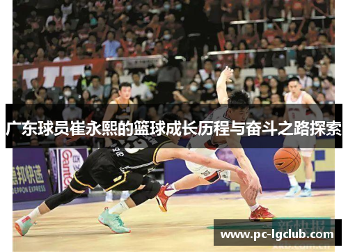 广东球员崔永熙的篮球成长历程与奋斗之路探索