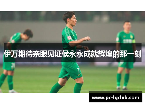 伊万期待亲眼见证侯永永成就辉煌的那一刻