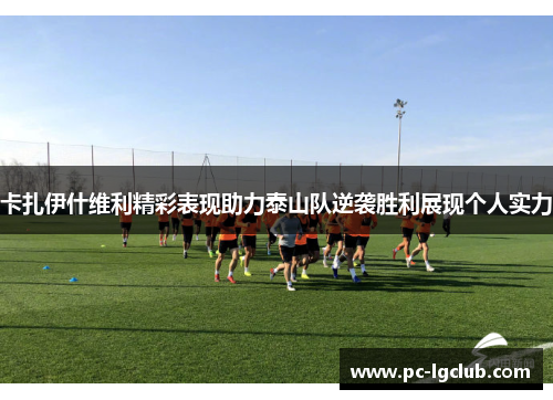 卡扎伊什维利精彩表现助力泰山队逆袭胜利展现个人实力