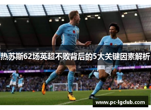 热苏斯62场英超不败背后的5大关键因素解析