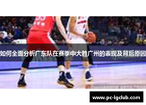 如何全面分析广东队在赛季中大胜广州的表现及背后原因