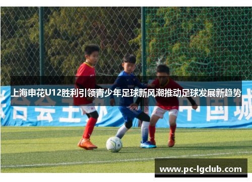 上海申花U12胜利引领青少年足球新风潮推动足球发展新趋势