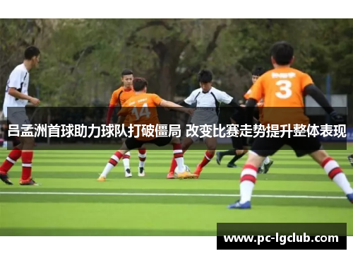 吕孟洲首球助力球队打破僵局 改变比赛走势提升整体表现