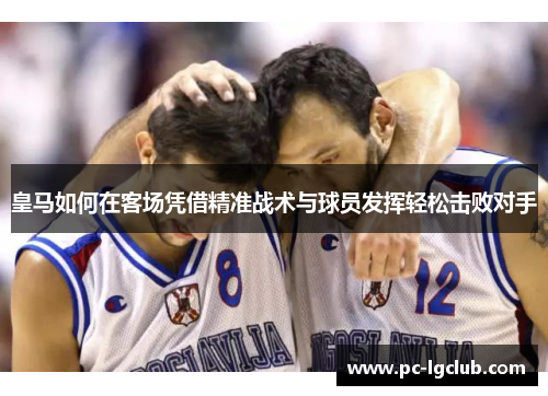 皇马如何在客场凭借精准战术与球员发挥轻松击败对手