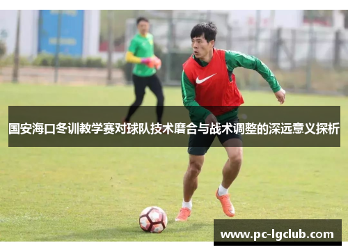 国安海口冬训教学赛对球队技术磨合与战术调整的深远意义探析