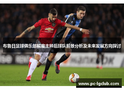 布鲁日足球俱乐部解雇主帅后球队前景分析及未来发展方向探讨