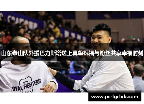 山东泰山队外援巴力斯塔送上真挚祝福与粉丝共享幸福时刻