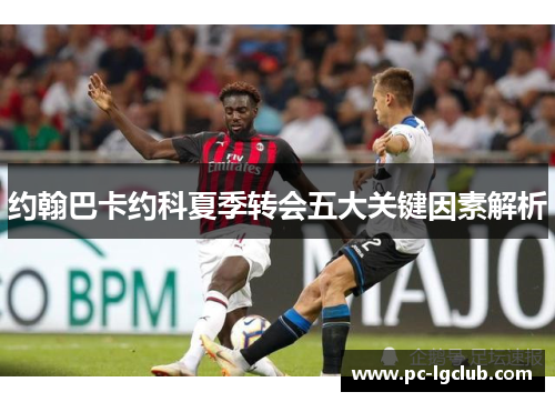 约翰巴卡约科夏季转会五大关键因素解析