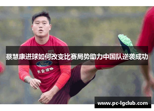 蔡慧康进球如何改变比赛局势助力中国队逆袭成功
