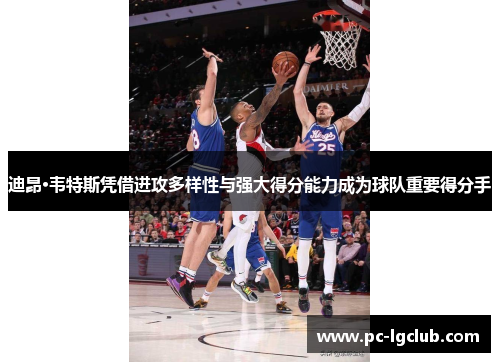 迪昂·韦特斯凭借进攻多样性与强大得分能力成为球队重要得分手