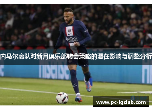 内马尔离队对新月俱乐部转会策略的潜在影响与调整分析