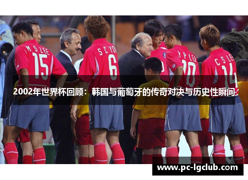 2002年世界杯回顾：韩国与葡萄牙的传奇对决与历史性瞬间