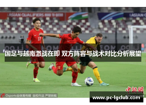 国足与越南激战在即 双方阵容与战术对比分析展望