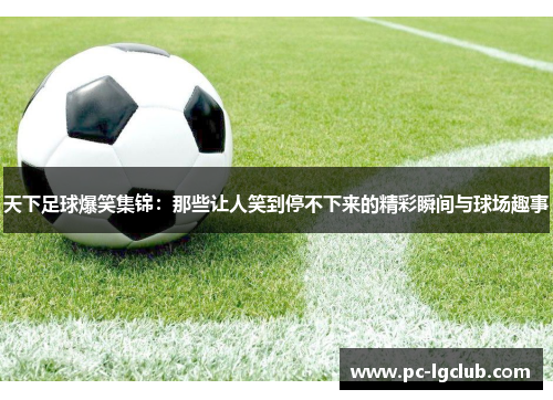 天下足球爆笑集锦：那些让人笑到停不下来的精彩瞬间与球场趣事